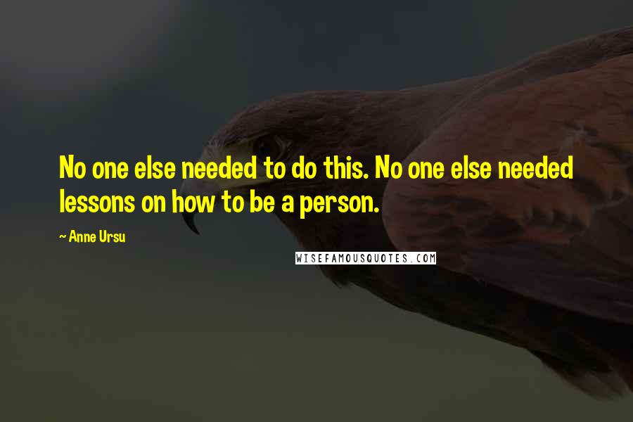 Anne Ursu Quotes: No one else needed to do this. No one else needed lessons on how to be a person.