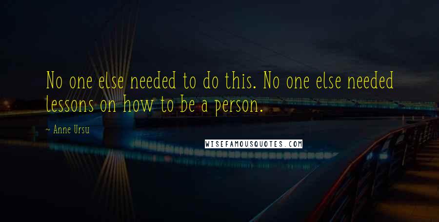 Anne Ursu Quotes: No one else needed to do this. No one else needed lessons on how to be a person.