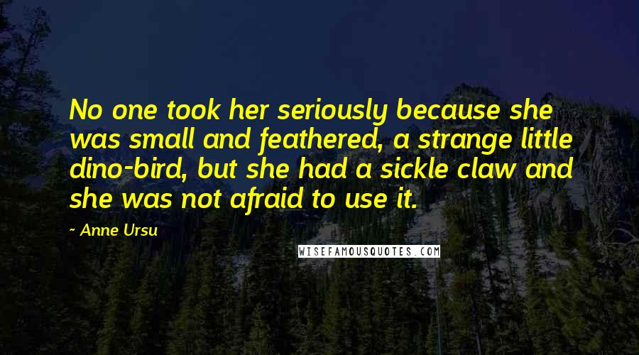 Anne Ursu Quotes: No one took her seriously because she was small and feathered, a strange little dino-bird, but she had a sickle claw and she was not afraid to use it.