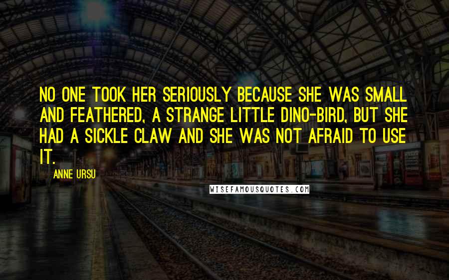 Anne Ursu Quotes: No one took her seriously because she was small and feathered, a strange little dino-bird, but she had a sickle claw and she was not afraid to use it.