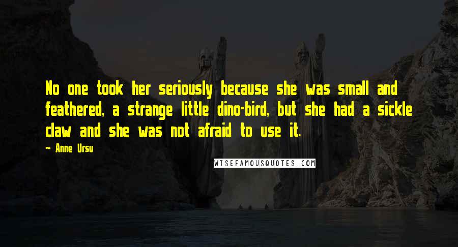 Anne Ursu Quotes: No one took her seriously because she was small and feathered, a strange little dino-bird, but she had a sickle claw and she was not afraid to use it.