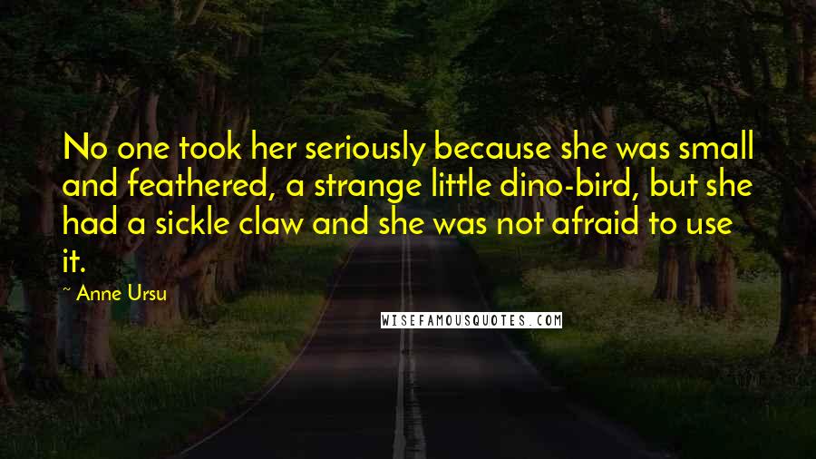 Anne Ursu Quotes: No one took her seriously because she was small and feathered, a strange little dino-bird, but she had a sickle claw and she was not afraid to use it.