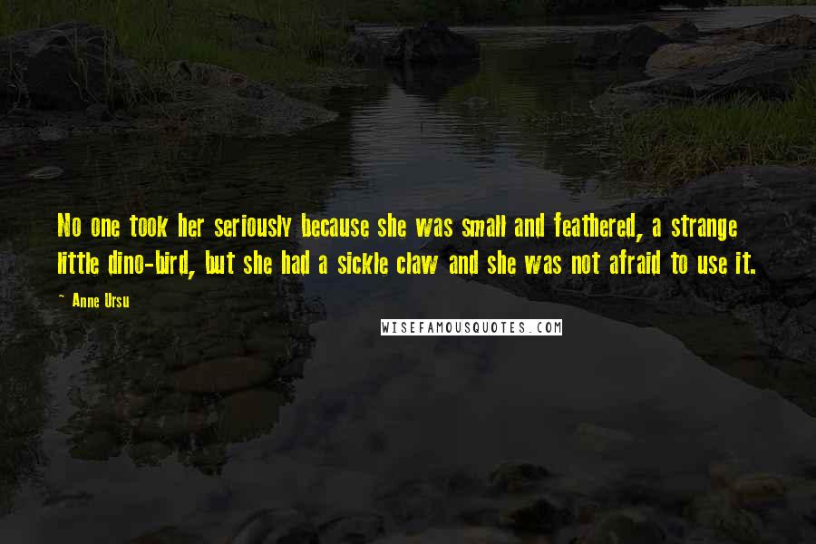 Anne Ursu Quotes: No one took her seriously because she was small and feathered, a strange little dino-bird, but she had a sickle claw and she was not afraid to use it.