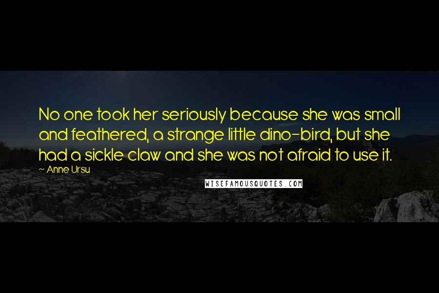 Anne Ursu Quotes: No one took her seriously because she was small and feathered, a strange little dino-bird, but she had a sickle claw and she was not afraid to use it.