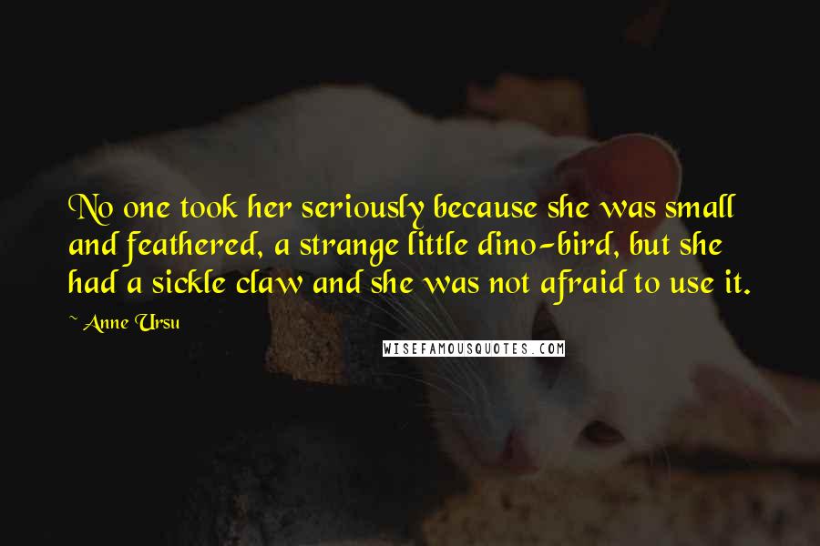 Anne Ursu Quotes: No one took her seriously because she was small and feathered, a strange little dino-bird, but she had a sickle claw and she was not afraid to use it.