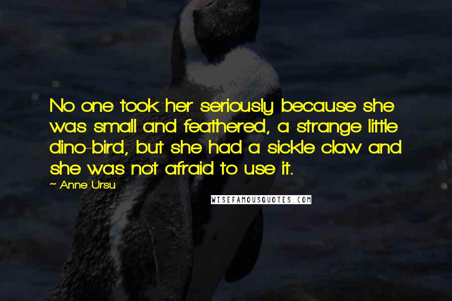 Anne Ursu Quotes: No one took her seriously because she was small and feathered, a strange little dino-bird, but she had a sickle claw and she was not afraid to use it.