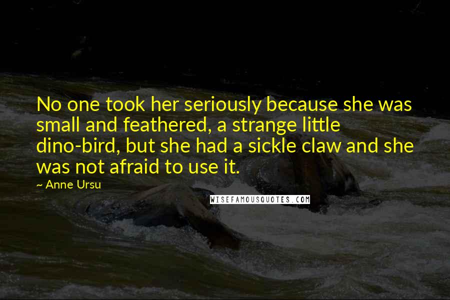 Anne Ursu Quotes: No one took her seriously because she was small and feathered, a strange little dino-bird, but she had a sickle claw and she was not afraid to use it.