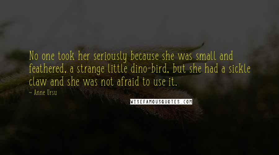 Anne Ursu Quotes: No one took her seriously because she was small and feathered, a strange little dino-bird, but she had a sickle claw and she was not afraid to use it.