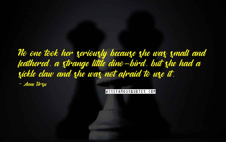 Anne Ursu Quotes: No one took her seriously because she was small and feathered, a strange little dino-bird, but she had a sickle claw and she was not afraid to use it.