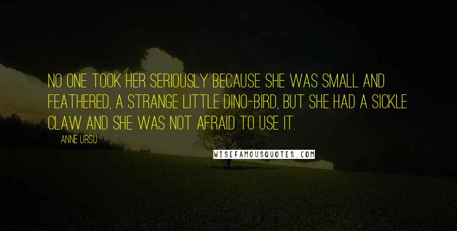 Anne Ursu Quotes: No one took her seriously because she was small and feathered, a strange little dino-bird, but she had a sickle claw and she was not afraid to use it.