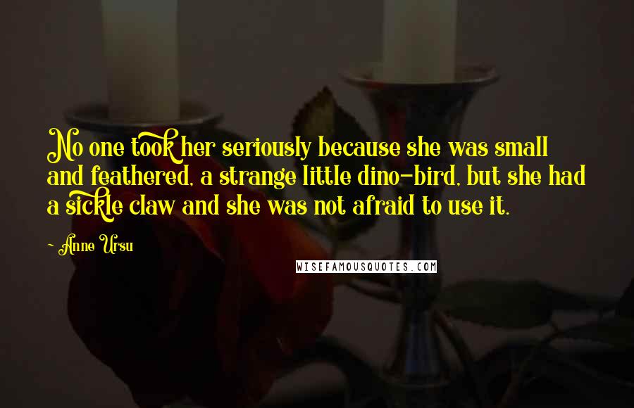 Anne Ursu Quotes: No one took her seriously because she was small and feathered, a strange little dino-bird, but she had a sickle claw and she was not afraid to use it.