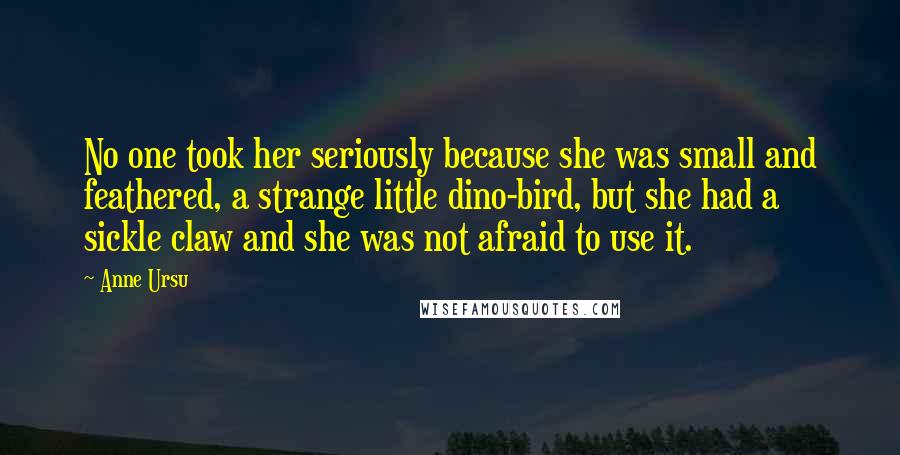 Anne Ursu Quotes: No one took her seriously because she was small and feathered, a strange little dino-bird, but she had a sickle claw and she was not afraid to use it.