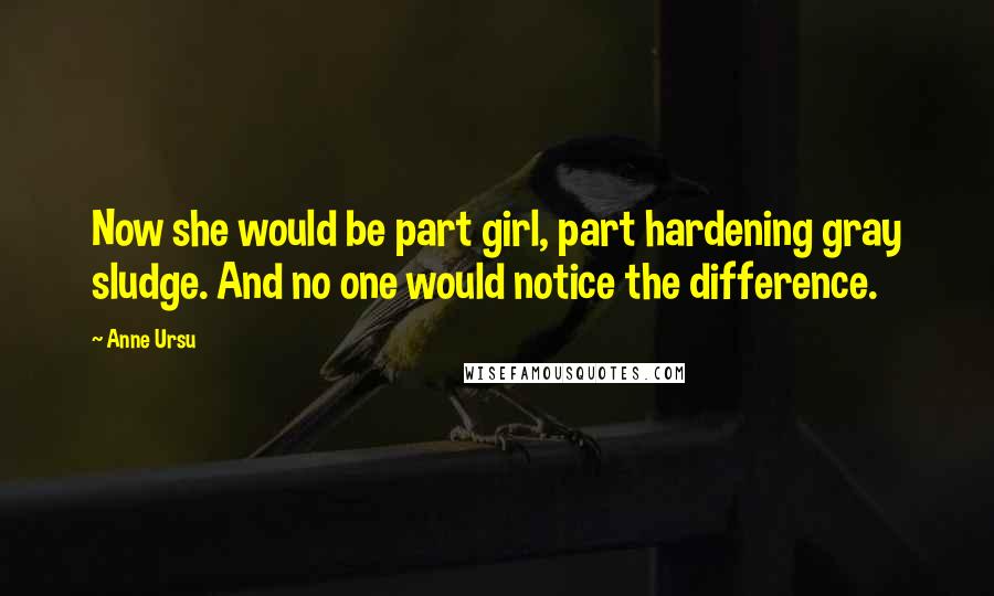 Anne Ursu Quotes: Now she would be part girl, part hardening gray sludge. And no one would notice the difference.