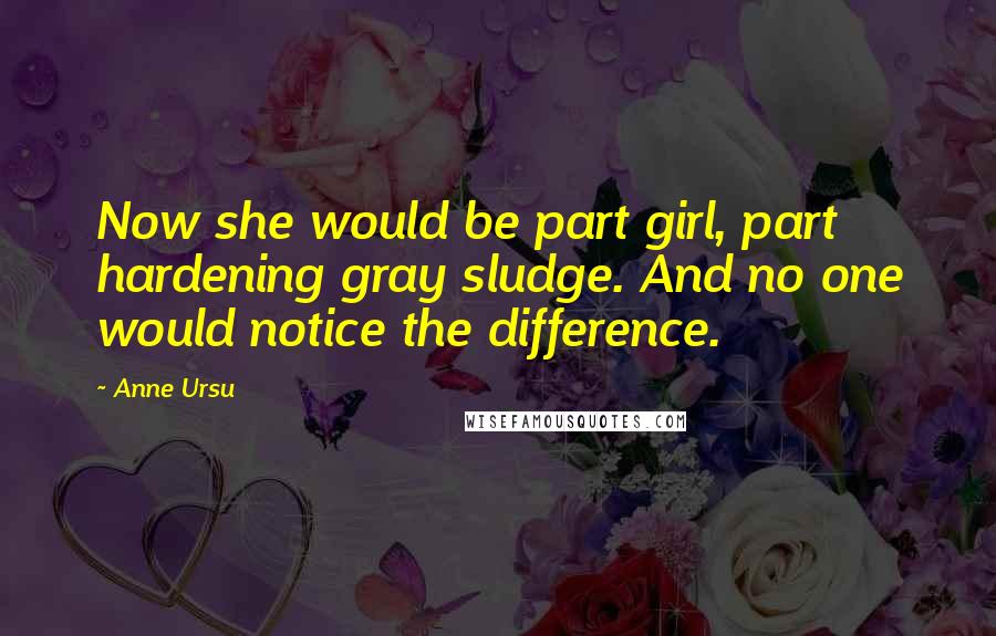 Anne Ursu Quotes: Now she would be part girl, part hardening gray sludge. And no one would notice the difference.