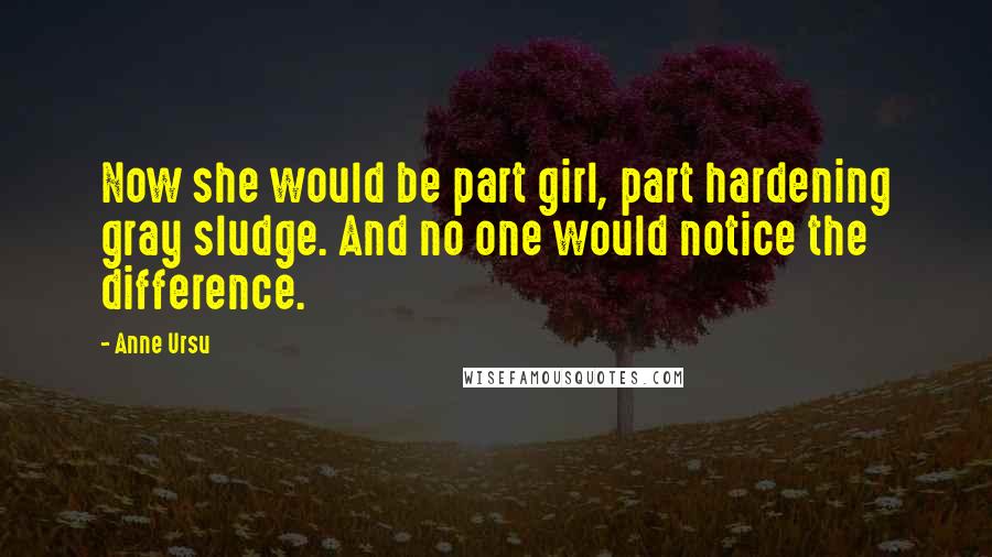 Anne Ursu Quotes: Now she would be part girl, part hardening gray sludge. And no one would notice the difference.