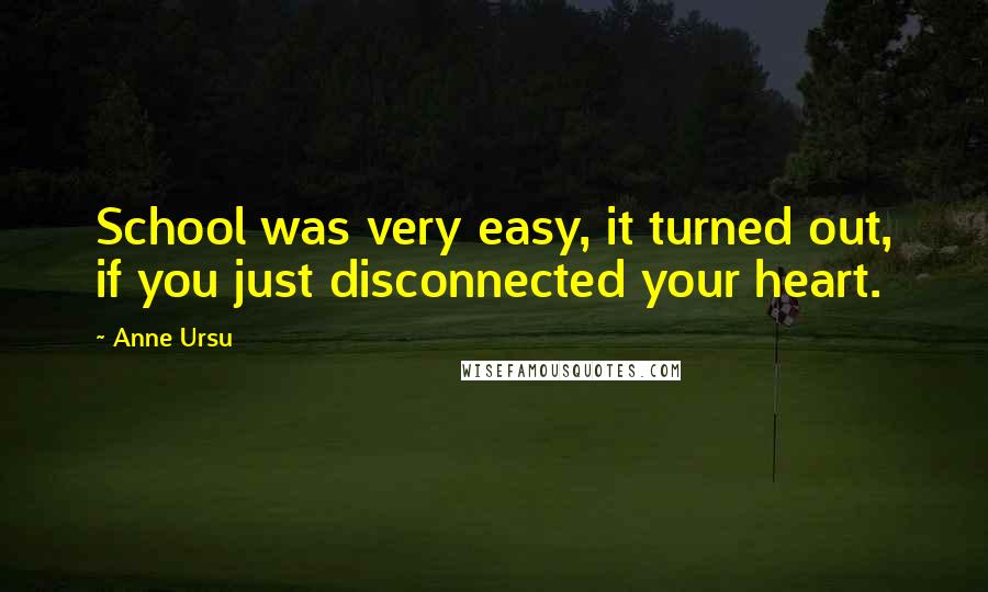 Anne Ursu Quotes: School was very easy, it turned out, if you just disconnected your heart.