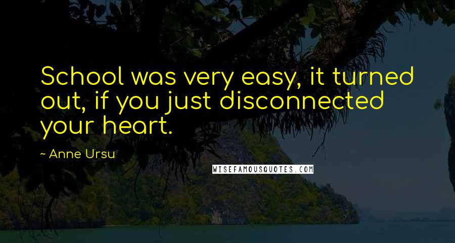 Anne Ursu Quotes: School was very easy, it turned out, if you just disconnected your heart.