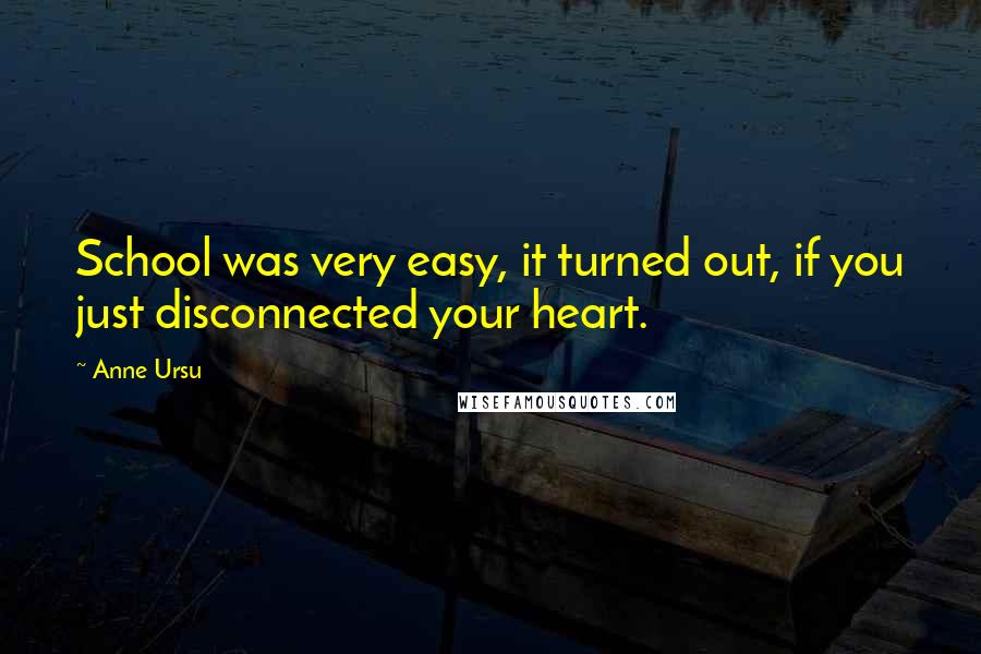 Anne Ursu Quotes: School was very easy, it turned out, if you just disconnected your heart.