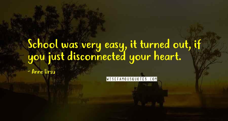 Anne Ursu Quotes: School was very easy, it turned out, if you just disconnected your heart.
