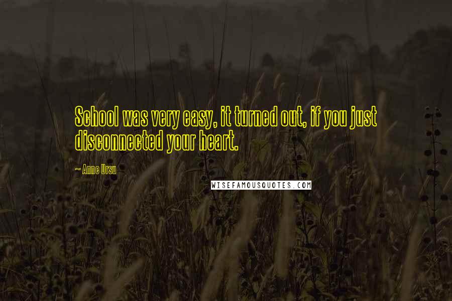 Anne Ursu Quotes: School was very easy, it turned out, if you just disconnected your heart.