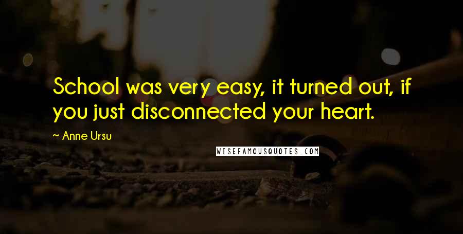 Anne Ursu Quotes: School was very easy, it turned out, if you just disconnected your heart.