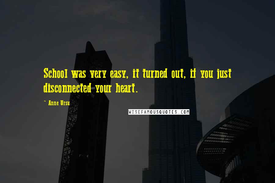 Anne Ursu Quotes: School was very easy, it turned out, if you just disconnected your heart.
