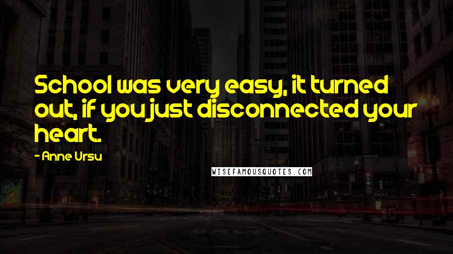 Anne Ursu Quotes: School was very easy, it turned out, if you just disconnected your heart.