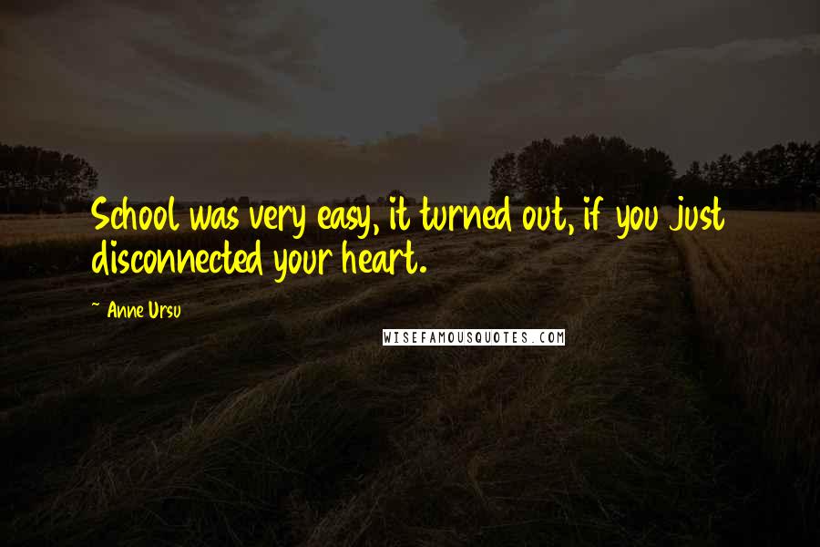 Anne Ursu Quotes: School was very easy, it turned out, if you just disconnected your heart.