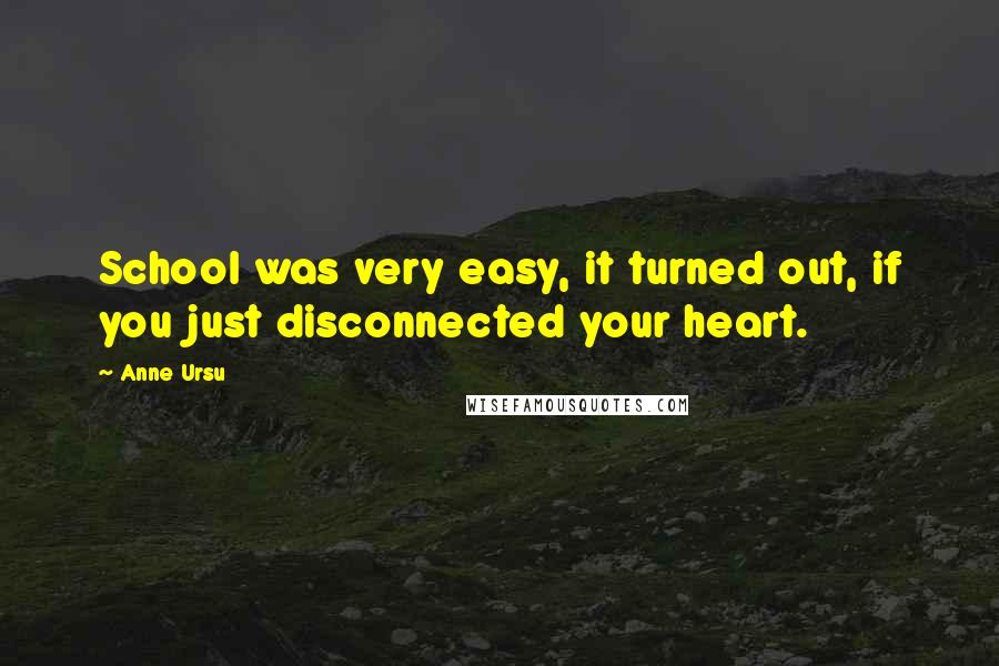 Anne Ursu Quotes: School was very easy, it turned out, if you just disconnected your heart.
