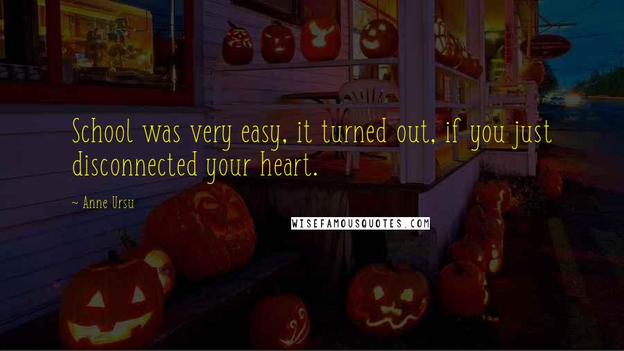Anne Ursu Quotes: School was very easy, it turned out, if you just disconnected your heart.