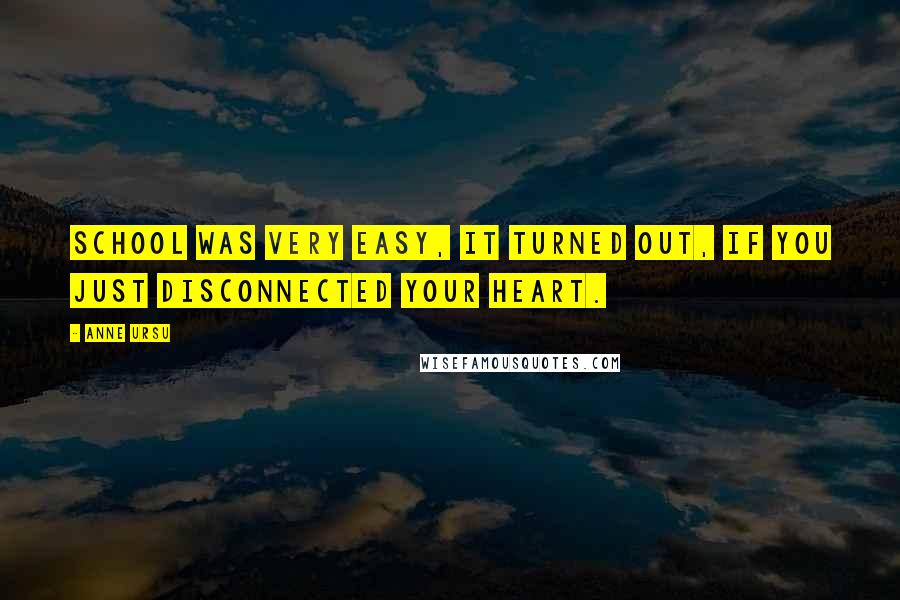 Anne Ursu Quotes: School was very easy, it turned out, if you just disconnected your heart.