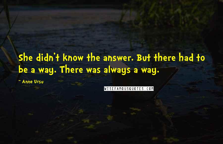 Anne Ursu Quotes: She didn't know the answer. But there had to be a way. There was always a way.