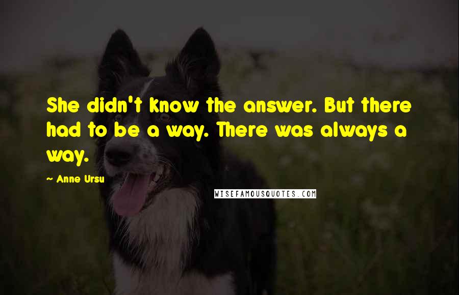 Anne Ursu Quotes: She didn't know the answer. But there had to be a way. There was always a way.