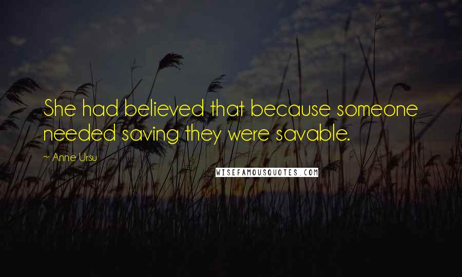 Anne Ursu Quotes: She had believed that because someone needed saving they were savable.
