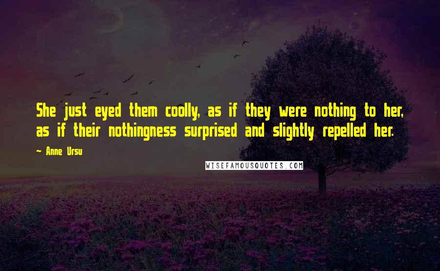 Anne Ursu Quotes: She just eyed them coolly, as if they were nothing to her, as if their nothingness surprised and slightly repelled her.