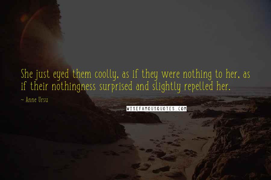 Anne Ursu Quotes: She just eyed them coolly, as if they were nothing to her, as if their nothingness surprised and slightly repelled her.