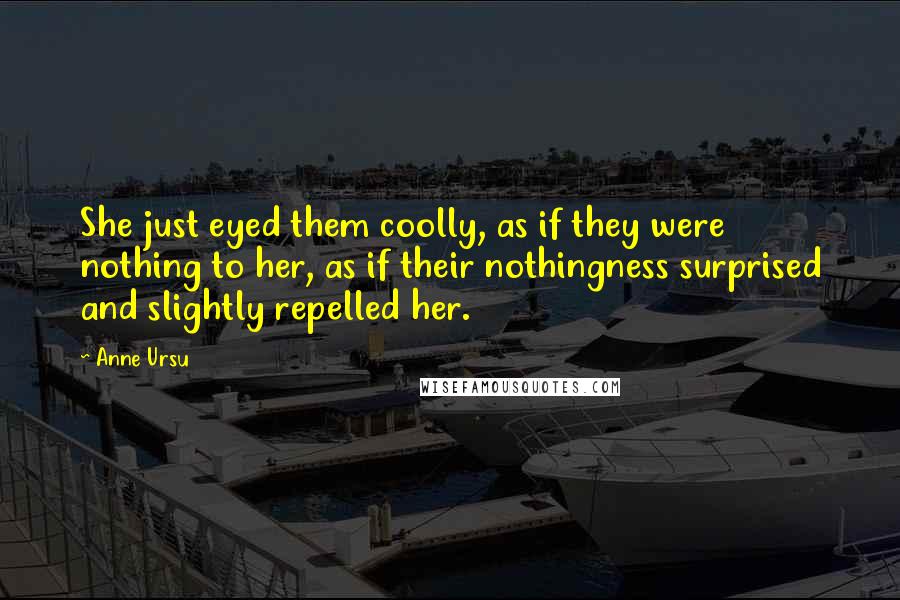 Anne Ursu Quotes: She just eyed them coolly, as if they were nothing to her, as if their nothingness surprised and slightly repelled her.