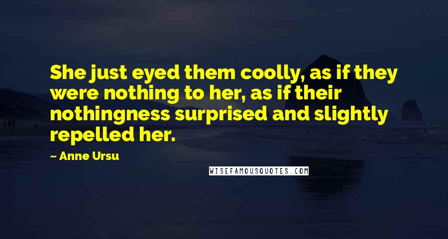 Anne Ursu Quotes: She just eyed them coolly, as if they were nothing to her, as if their nothingness surprised and slightly repelled her.