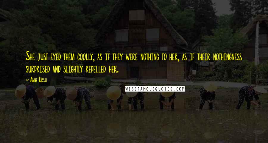 Anne Ursu Quotes: She just eyed them coolly, as if they were nothing to her, as if their nothingness surprised and slightly repelled her.