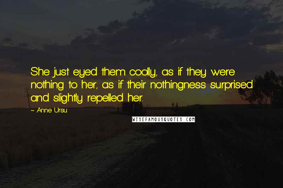 Anne Ursu Quotes: She just eyed them coolly, as if they were nothing to her, as if their nothingness surprised and slightly repelled her.