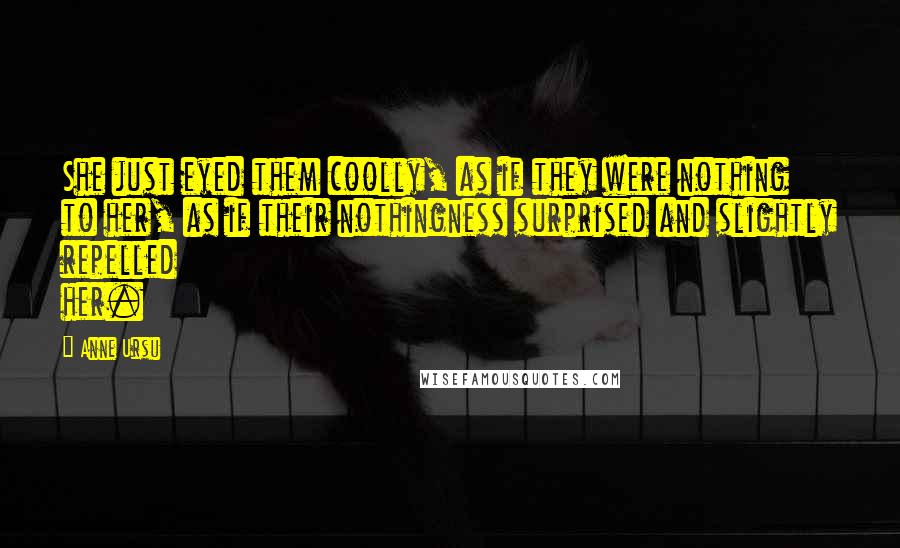 Anne Ursu Quotes: She just eyed them coolly, as if they were nothing to her, as if their nothingness surprised and slightly repelled her.