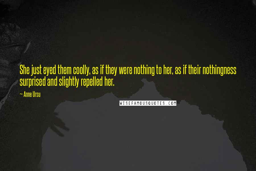 Anne Ursu Quotes: She just eyed them coolly, as if they were nothing to her, as if their nothingness surprised and slightly repelled her.