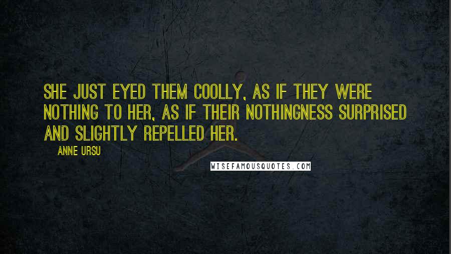 Anne Ursu Quotes: She just eyed them coolly, as if they were nothing to her, as if their nothingness surprised and slightly repelled her.