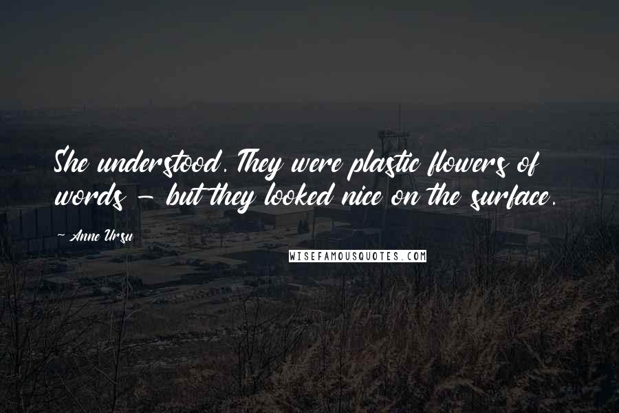 Anne Ursu Quotes: She understood. They were plastic flowers of words - but they looked nice on the surface.