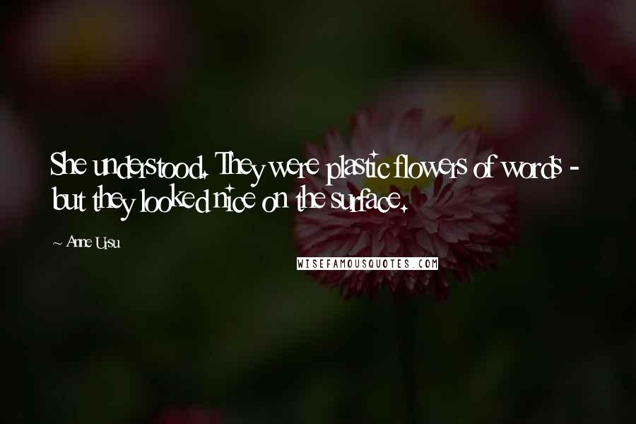 Anne Ursu Quotes: She understood. They were plastic flowers of words - but they looked nice on the surface.