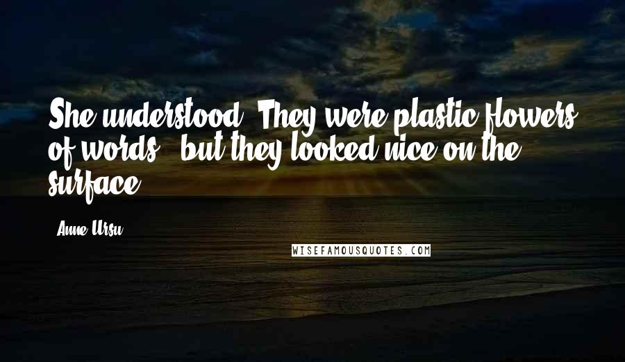 Anne Ursu Quotes: She understood. They were plastic flowers of words - but they looked nice on the surface.