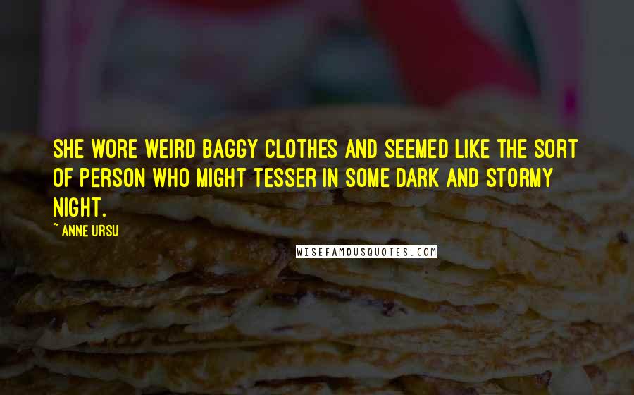 Anne Ursu Quotes: She wore weird baggy clothes and seemed like the sort of person who might tesser in some dark and stormy night.