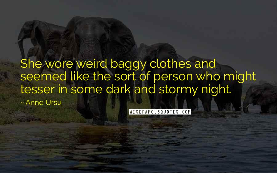 Anne Ursu Quotes: She wore weird baggy clothes and seemed like the sort of person who might tesser in some dark and stormy night.