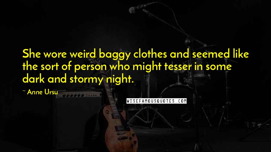 Anne Ursu Quotes: She wore weird baggy clothes and seemed like the sort of person who might tesser in some dark and stormy night.