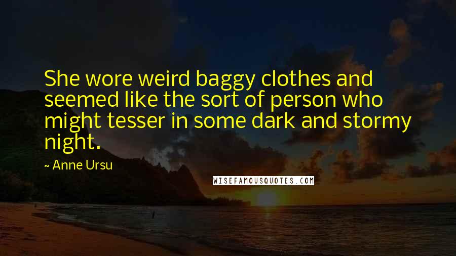 Anne Ursu Quotes: She wore weird baggy clothes and seemed like the sort of person who might tesser in some dark and stormy night.